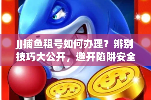 JJ捕鱼租号如何办理？辨别技巧大公开，避开陷阱安全玩