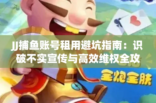 JJ捕鱼账号租用避坑指南：识破不实宣传与高效维权全攻略