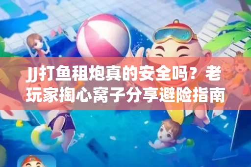 JJ打鱼租炮真的安全吗？老玩家掏心窝子分享避险指南