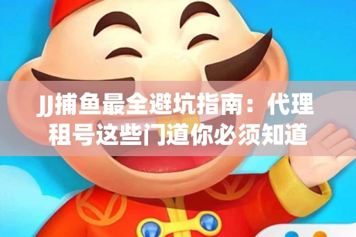 JJ捕鱼最全避坑指南：代理租号这些门道你必须知道