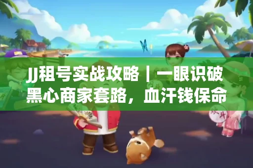 JJ租号实战攻略｜一眼识破黑心商家套路，血汗钱保命法则