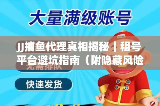 JJ捕鱼代理真相揭秘｜租号平台避坑指南（附隐藏风险预警）