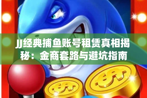 JJ经典捕鱼账号租赁真相揭秘：金商套路与避坑指南