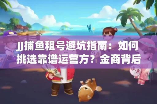JJ捕鱼租号避坑指南：如何挑选靠谱运营方？金商背后竟藏秘密算法