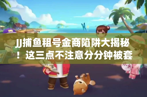 JJ捕鱼租号金商陷阱大揭秘！这三点不注意分分钟被套牢