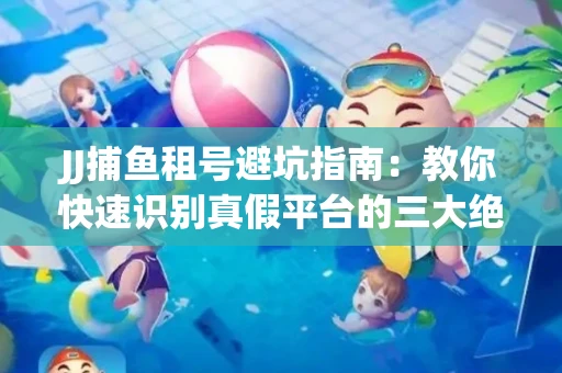 JJ捕鱼租号避坑指南：教你快速识别真假平台的三大绝招
