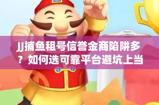 JJ捕鱼租号信誉金商陷阱多？如何选可靠平台避坑上当？