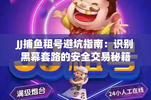 JJ捕鱼租号避坑指南：识别黑幕套路的安全交易秘籍