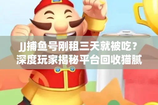 JJ捕鱼号刚租三天就被吃？深度玩家揭秘平台回收猫腻！