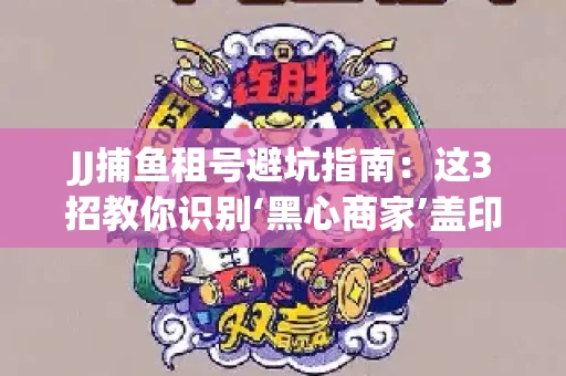 JJ捕鱼租号避坑指南：这3招教你识别‘黑心商家’盖印章