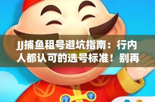 JJ捕鱼租号避坑指南：行内人都认可的选号标准！别再踩雷
