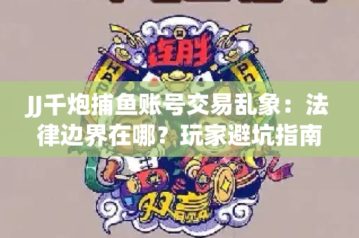 JJ千炮捕鱼账号交易乱象：法律边界在哪？玩家避坑指南