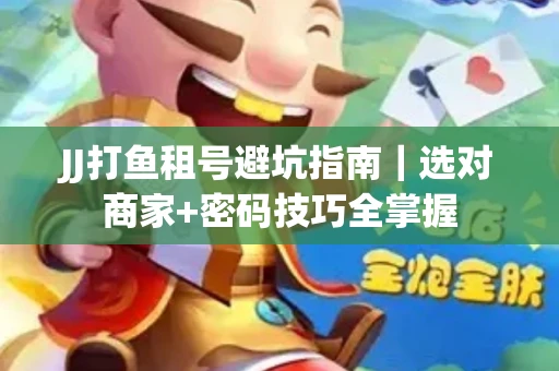 JJ打鱼租号避坑指南｜选对商家+密码技巧全掌握