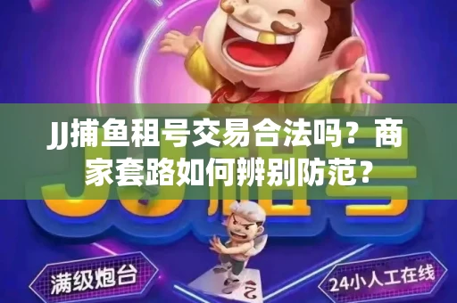 JJ捕鱼租号交易合法吗？商家套路如何辨别防范？