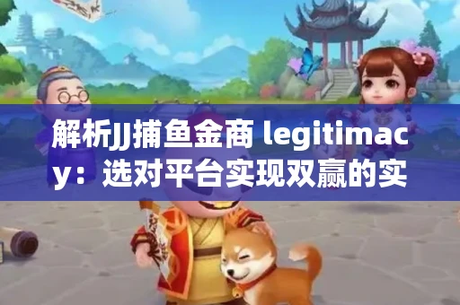 解析JJ捕鱼金商 legitimacy：选对平台实现双赢的实用指南