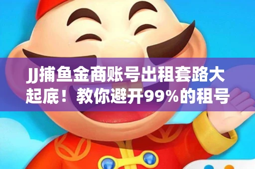 JJ捕鱼金商账号出租套路大起底！教你避开99%的租号陷阱