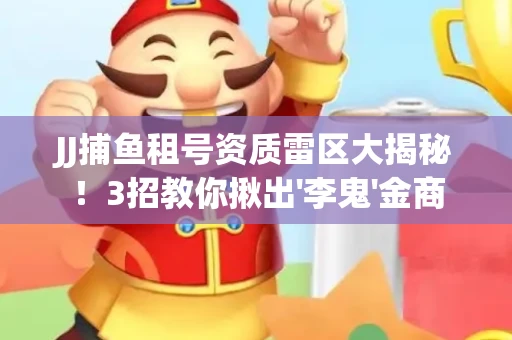 JJ捕鱼租号资质雷区大揭秘！3招教你揪出'李鬼'金商