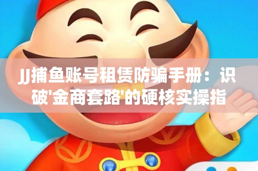 JJ捕鱼账号租赁防骗手册：识破'金商套路'的硬核实操指南