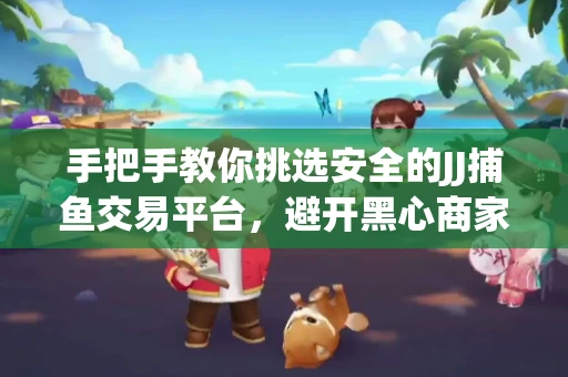 手把手教你挑选安全的JJ捕鱼交易平台，避开黑心商家的六大陷阱