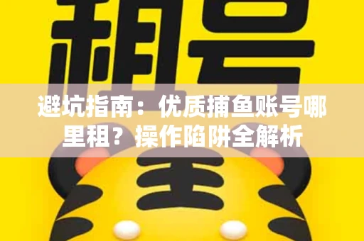 避坑指南：优质捕鱼账号哪里租？操作陷阱全解析