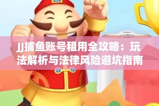 JJ捕鱼账号租用全攻略：玩法解析与法律风险避坑指南