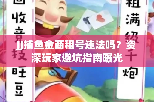 JJ捕鱼金商租号违法吗？资深玩家避坑指南曝光