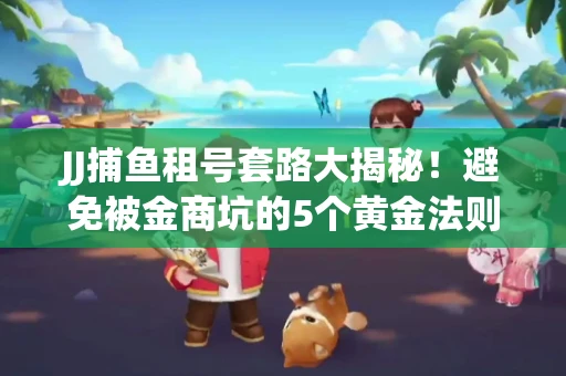 JJ捕鱼租号套路大揭秘！避免被金商坑的5个黄金法则
