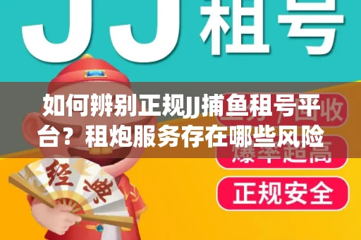 如何辨别正规JJ捕鱼租号平台？租炮服务存在哪些风险暗示及解决方案？