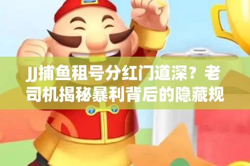 JJ捕鱼租号分红门道深？老司机揭秘暴利背后的隐藏规则