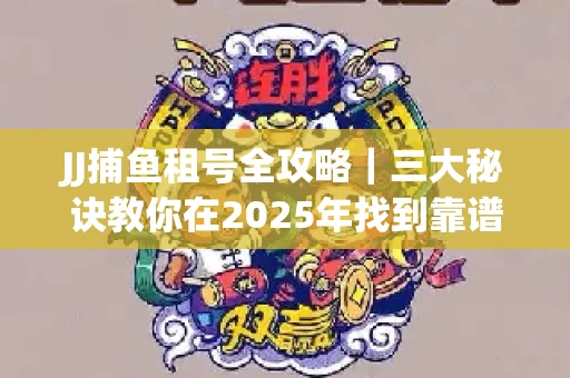 JJ捕鱼租号全攻略｜三大秘诀教你在2025年找到靠谱渠道