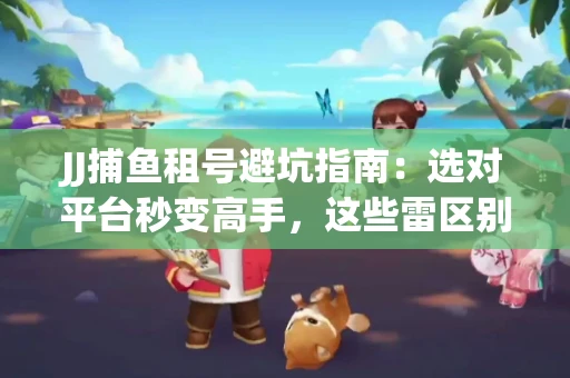 JJ捕鱼租号避坑指南：选对平台秒变高手，这些雷区别踩