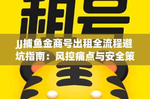 JJ捕鱼金商号出租全流程避坑指南：风控痛点与安全策略拆解
