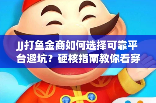 JJ打鱼金商如何选择可靠平台避坑？硬核指南教你看穿骗局保本金