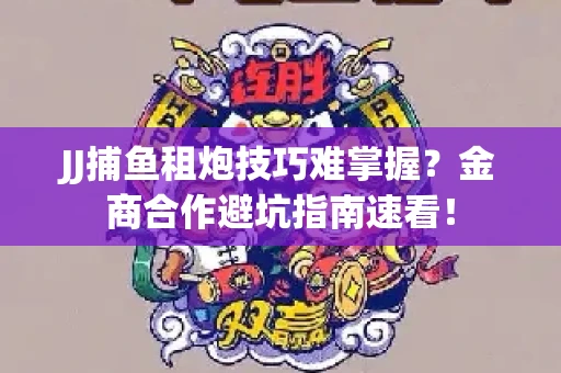 JJ捕鱼租炮技巧难掌握？金商合作避坑指南速看！