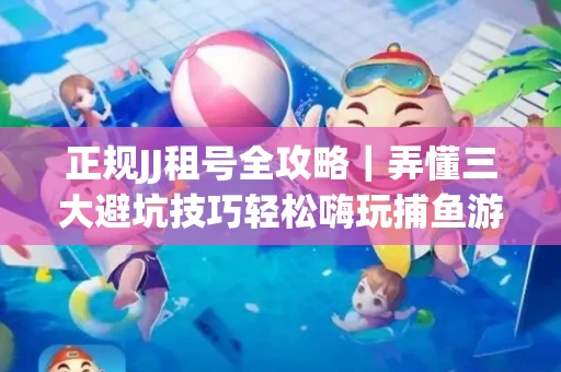 正规JJ租号全攻略｜弄懂三大避坑技巧轻松嗨玩捕鱼游戏