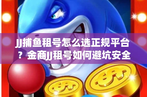 JJ捕鱼租号怎么选正规平台？金商JJ租号如何避坑安全交易？