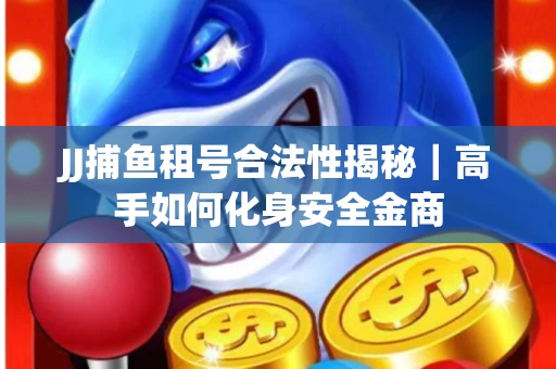 JJ捕鱼租号合法性揭秘｜高手如何化身安全金商