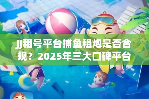 JJ租号平台捕鱼租炮是否合规？2025年三大口碑平台深度测评