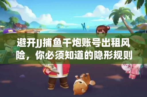 避开JJ捕鱼千炮账号出租风险，你必须知道的隐形规则！