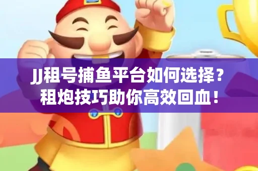 JJ租号捕鱼平台如何选择？租炮技巧助你高效回血！