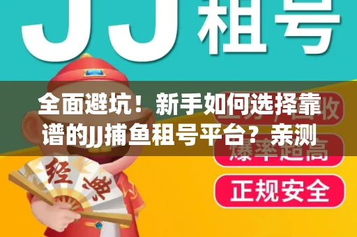 全面避坑！新手如何选择靠谱的JJ捕鱼租号平台？亲测租炮技巧大公开