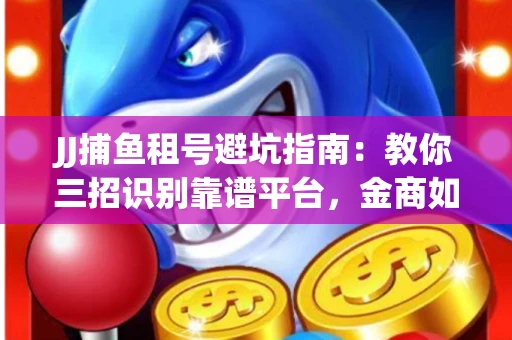 JJ捕鱼租号避坑指南：教你三招识别靠谱平台，金商如何玩转资金安全锁