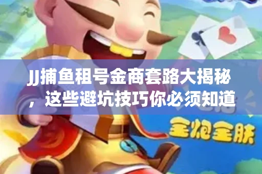 JJ捕鱼租号金商套路大揭秘，这些避坑技巧你必须知道！