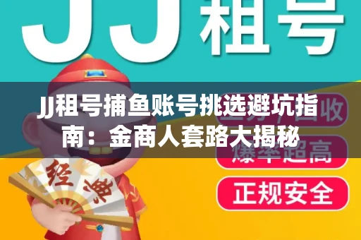 JJ租号捕鱼账号挑选避坑指南：金商人套路大揭秘