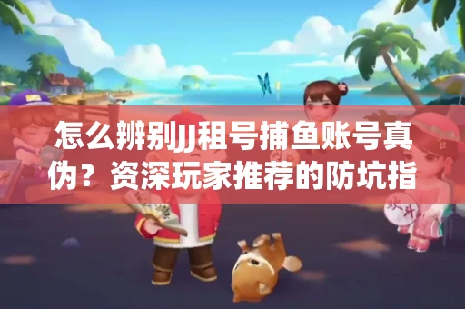 怎么辨别JJ租号捕鱼账号真伪？资深玩家推荐的防坑指南！