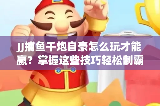 JJ捕鱼千炮自豪怎么玩才能赢？掌握这些技巧轻松制霸