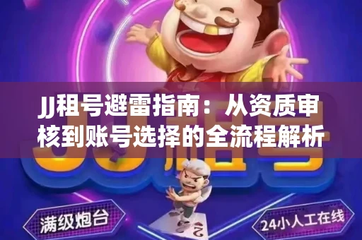 JJ租号避雷指南：从资质审核到账号选择的全流程解析！捕鱼经典账号有何独特差异？