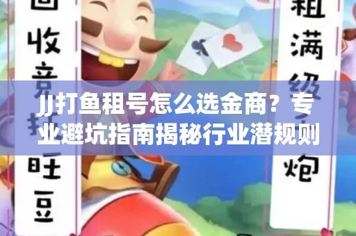 JJ打鱼租号怎么选金商？专业避坑指南揭秘行业潜规则