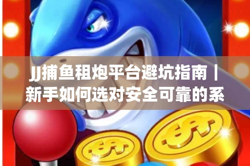 JJ捕鱼租炮平台避坑指南｜新手如何选对安全可靠的系统？