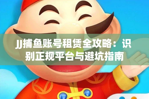 JJ捕鱼账号租赁全攻略：识别正规平台与避坑指南